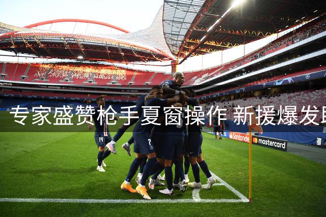 专家盛赞枪手夏窗操作 新援爆发助球队完胜