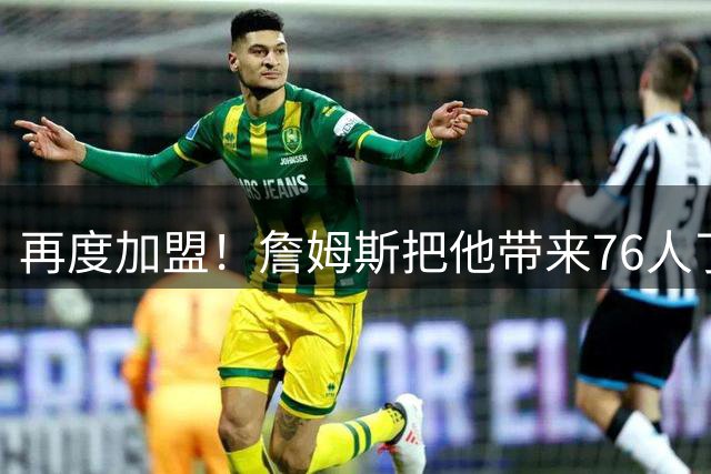 再度加盟！詹姆斯把他带来76人了！曾被热火舍弃！
