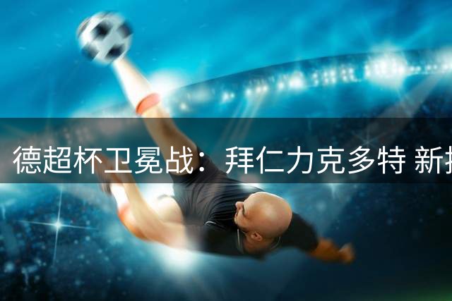德超杯卫冕战：拜仁力克多特 新援建功奥利塞闪耀