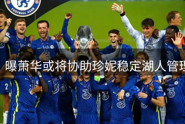 曝萧华或将协助珍妮稳定湖人管理层动荡局面