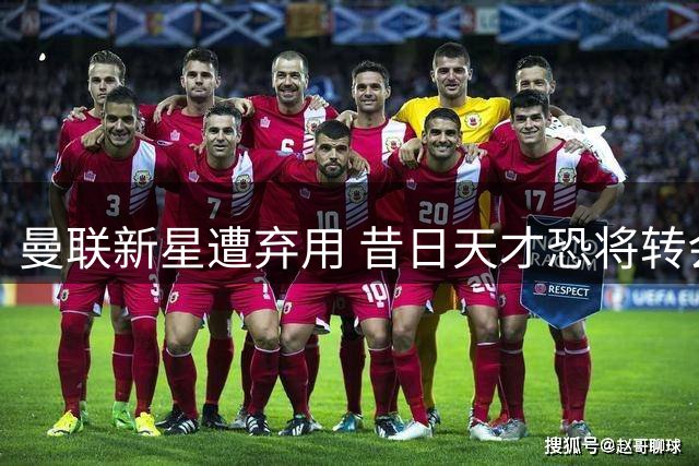 曼联新星遭弃用 昔日天才恐将转会离队