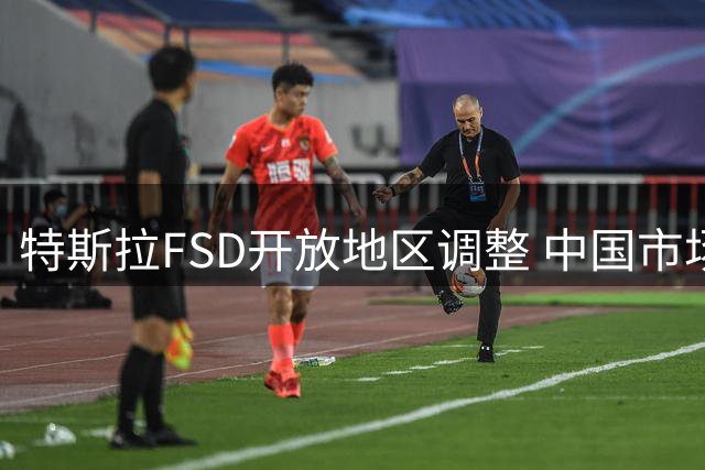 特斯拉FSD开放地区调整 中国市场暂未列入最新名单