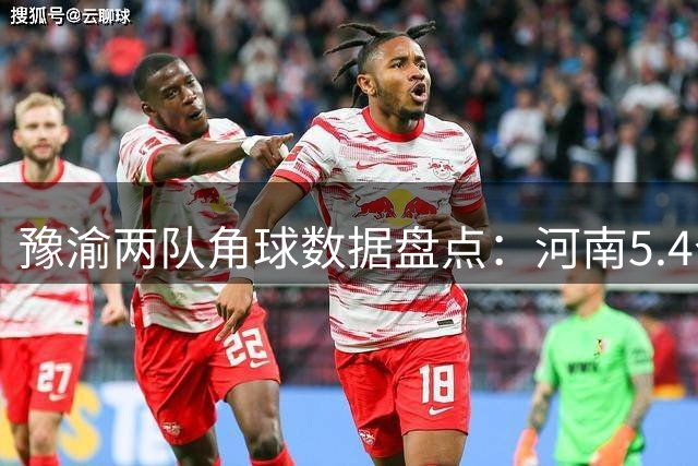豫渝两队角球数据盘点：河南5.4个领跑